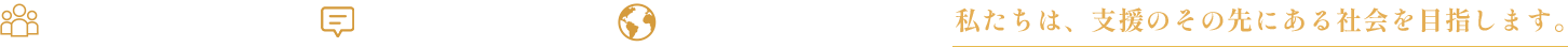 違いを認めることから、すべては始まります。対話を重ねることで、理解は深まります。支え合うことで、未来はひらかれます。